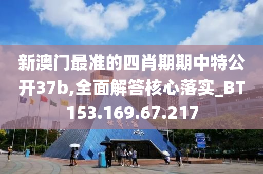 新澳门最准的四肖期期中特公开37b,全面解答核心落实_BT153.169.67.217