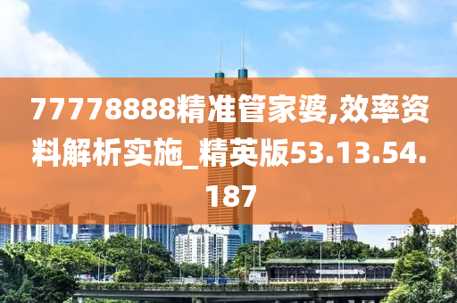 77778888精准管家婆,效率资料解析实施_精英版53.13.54.187