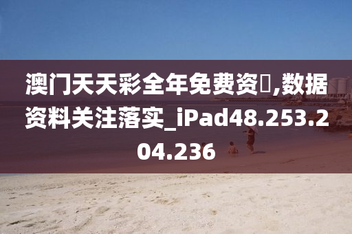 澳门天天彩全年免费资枓,数据资料关注落实_iPad48.253.204.236