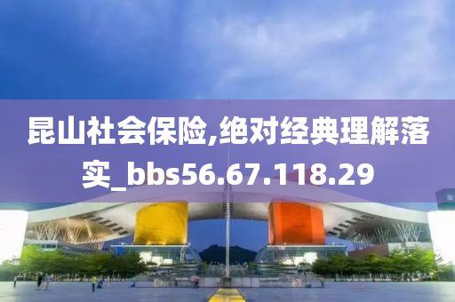 昆山社会保险,绝对经典理解落实_bbs56.67.118.29