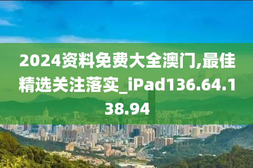 2024资料免费大全澳门,最佳精选关注落实_iPad136.64.138.94