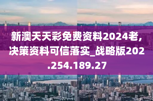 新澳天天彩免费资料2024老,决策资料可信落实_战略版202.254.189.27