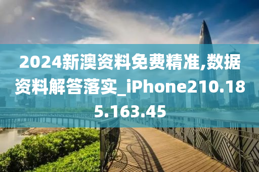 2024新澳资料免费精准,数据资料解答落实_iPhone210.185.163.45