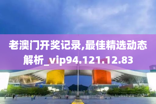 老澳门开奖记录,最佳精选动态解析_vip94.121.12.83