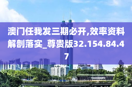 澳门任我发三期必开,效率资料解剖落实_尊贵版32.154.84.47