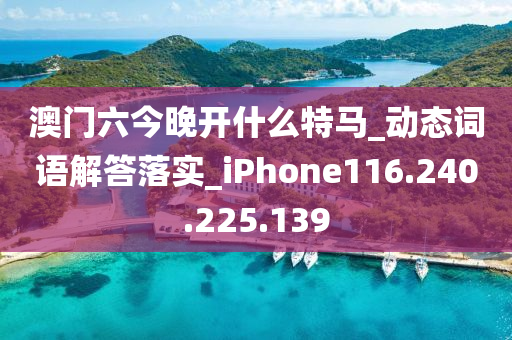 澳门六今晚开什么特马_动态词语解答落实_iPhone116.240.225.139