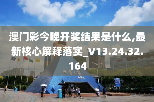 澳门彩今晚开奖结果是什么,最新核心解释落实_V13.24.32.164