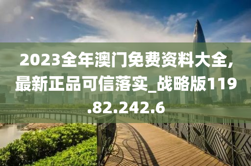 2023全年澳门免费资料大全,最新正品可信落实_战略版119.82.242.6