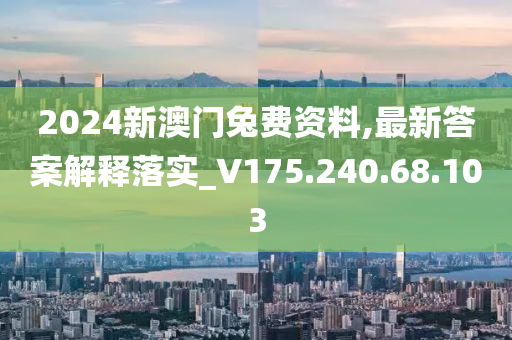 2024新澳门兔费资料,最新答案解释落实_V175.240.68.103