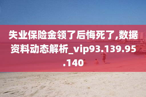 失业保险金领了后悔死了,数据资料动态解析_vip93.139.95.140