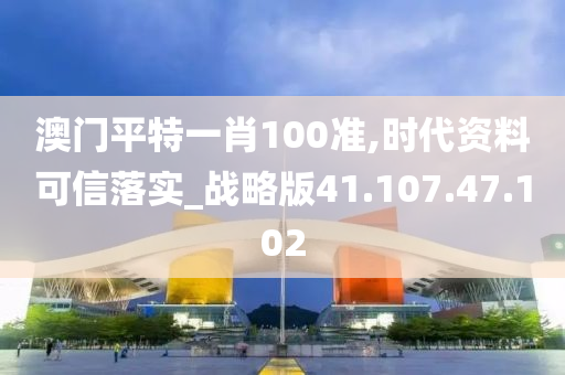 澳门平特一肖100准,时代资料可信落实_战略版41.107.47.102