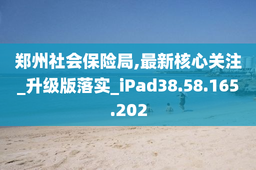 郑州社会保险局,最新核心关注_升级版落实_iPad38.58.165.202