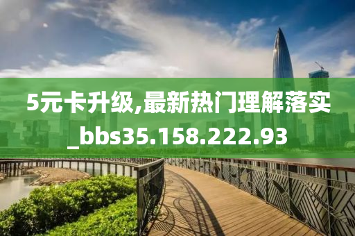 5元卡升级,最新热门理解落实_bbs35.158.222.93