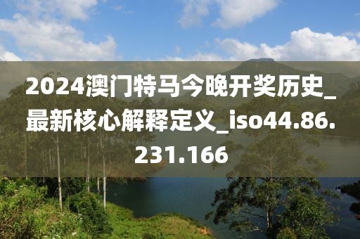 2024澳门特马今晚开奖历史_最新核心解释定义_iso44.86.231.166