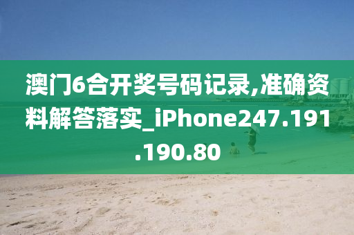 澳门6合开奖号码记录,准确资料解答落实_iPhone247.191.190.80