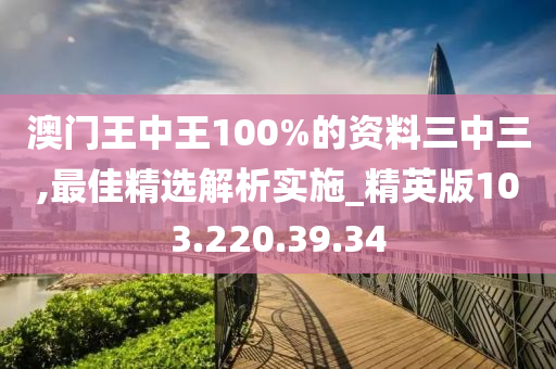 澳门王中王100%的资料三中三,最佳精选解析实施_精英版103.220.39.34