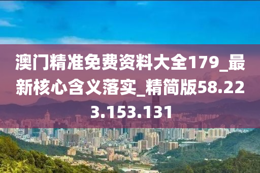 澳门精准免费资料大全179_最新核心含义落实_精简版58.223.153.131