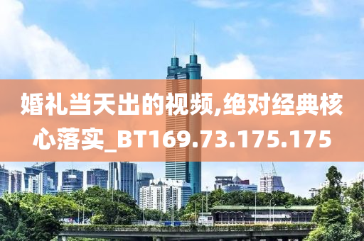 婚礼当天出的视频,绝对经典核心落实_BT169.73.175.175