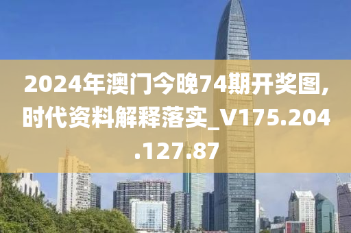 2024年澳门今晚74期开奖图,时代资料解释落实_V175.204.127.87