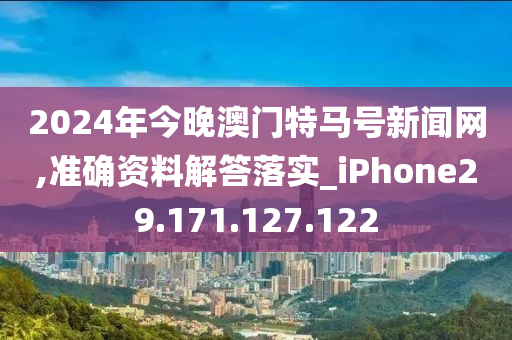 2024年今晚澳门特马号新闻网,准确资料解答落实_iPhone29.171.127.122