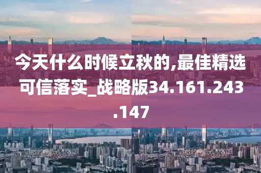 今天什么时候立秋的,最佳精选可信落实_战略版34.161.243.147