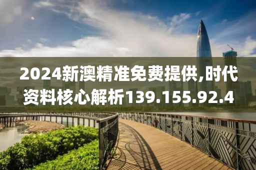 2024新澳精准免费提供,时代资料核心解析139.155.92.4