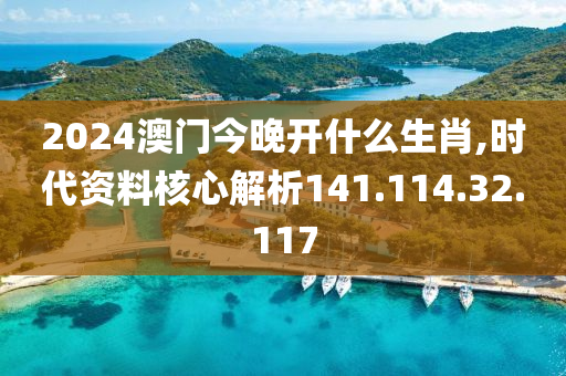 2024澳门今晚开什么生肖,时代资料核心解析141.114.32.117