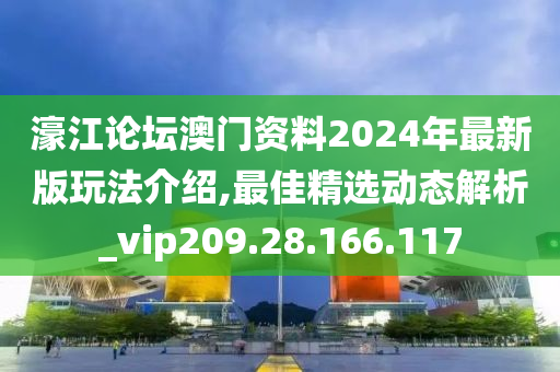 濠江论坛澳门资料2024年最新版玩法介绍,最佳精选动态解析_vip209.28.166.117