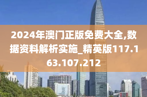 2024年澳门正版免费大全,数据资料解析实施_精英版117.163.107.212