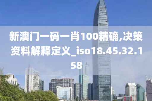 新澳门一码一肖100精确,决策资料解释定义_iso18.45.32.158