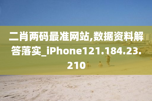 二肖两码最准网站,数据资料解答落实_iPhone121.184.23.210