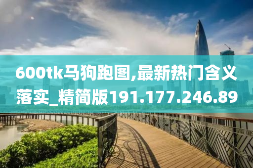 600tk马狗跑图,最新热门含义落实_精简版191.177.246.89