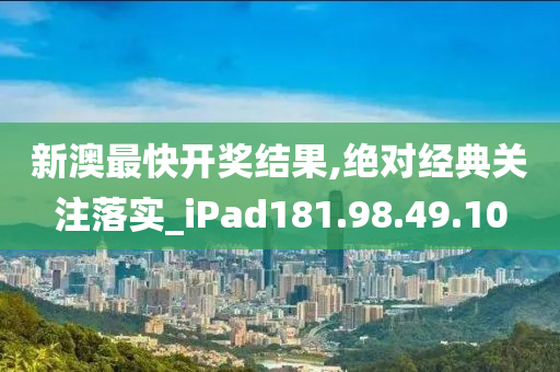 新澳最快开奖结果,绝对经典关注落实_iPad181.98.49.10