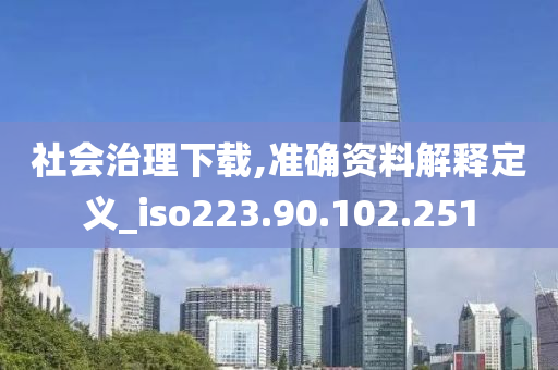 社会治理下载,准确资料解释定义_iso223.90.102.251