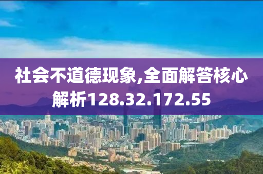 社会不道德现象,全面解答核心解析128.32.172.55