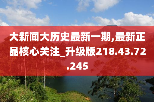 大新闻大历史最新一期,最新正品核心关注_升级版218.43.72.245