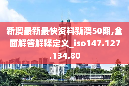 新澳最新最快资料新澳50期,全面解答解释定义_iso147.127.134.80