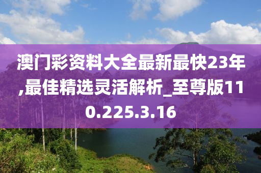 澳门彩资料大全最新最快23年,最佳精选灵活解析_至尊版110.225.3.16