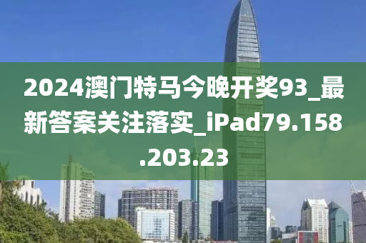 2024澳门特马今晚开奖93_最新答案关注落实_iPad79.158.203.23