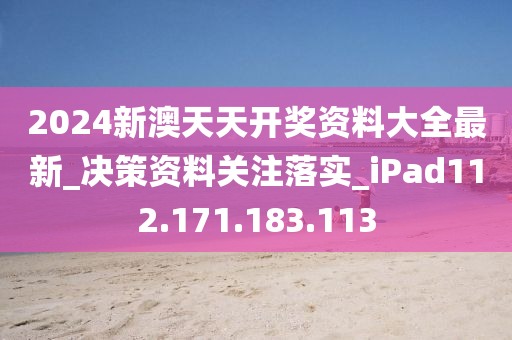 2024新澳天天开奖资料大全最新_决策资料关注落实_iPad112.171.183.113