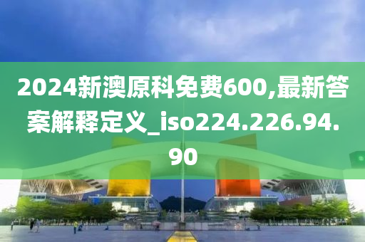 2024新澳原科免费600,最新答案解释定义_iso224.226.94.90