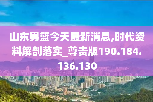 山东男篮今天最新消息,时代资料解剖落实_尊贵版190.184.136.130