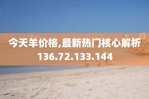 今天羊价格,最新热门核心解析136.72.133.144