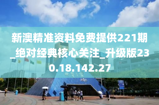 新澳精准资料免费提供221期_绝对经典核心关注_升级版230.18.142.27