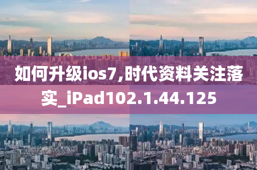 如何升级ios7,时代资料关注落实_iPad102.1.44.125