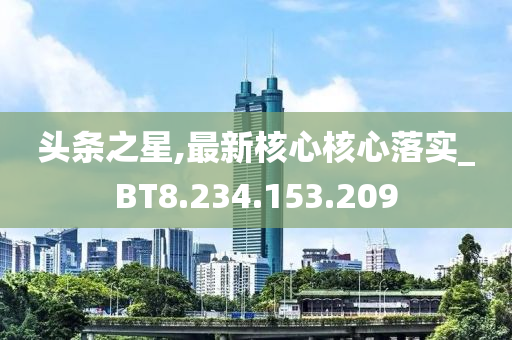 头条之星,最新核心核心落实_BT8.234.153.209