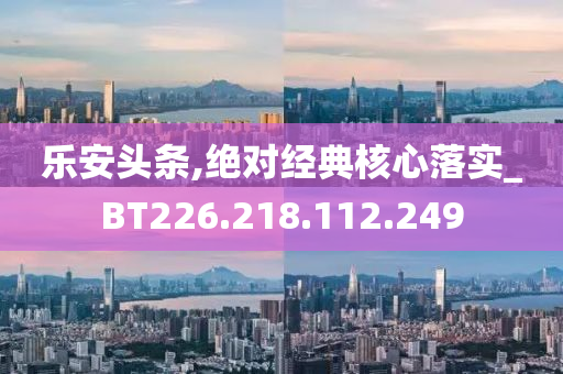 乐安头条,绝对经典核心落实_BT226.218.112.249