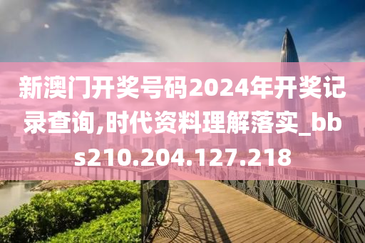 新澳门开奖号码2024年开奖记录查询,时代资料理解落实_bbs210.204.127.218