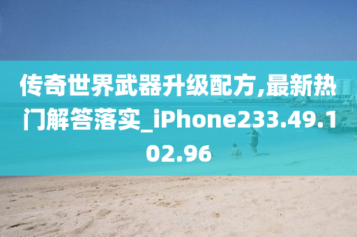 传奇世界武器升级配方,最新热门解答落实_iPhone233.49.102.96