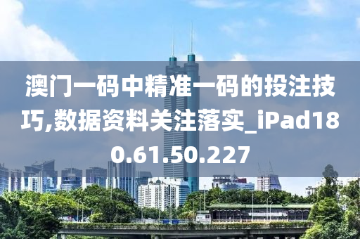 澳门一码中精准一码的投注技巧,数据资料关注落实_iPad180.61.50.227